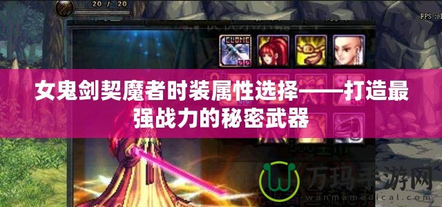 女鬼劍契魔者時裝屬性選擇——打造最強(qiáng)戰(zhàn)力的秘密武器