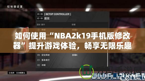 如何使用“NBA2k19手機(jī)版修改器”提升游戲體驗(yàn)，暢享無(wú)限樂趣