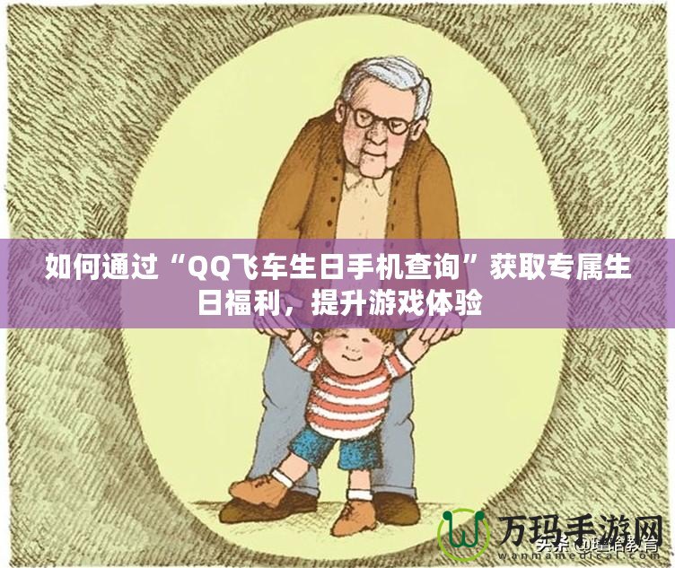 如何通過“QQ飛車生日手機查詢”獲取專屬生日福利，提升游戲體驗