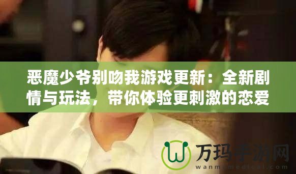 惡魔少爺別吻我游戲更新：全新劇情與玩法，帶你體驗更刺激的戀愛冒險！