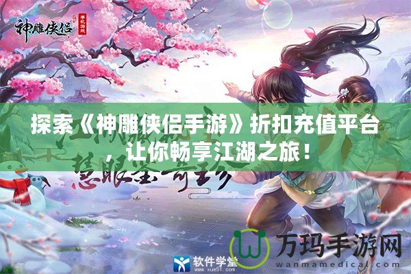 探索《神雕俠侶手游》折扣充值平臺(tái)，讓你暢享江湖之旅！
