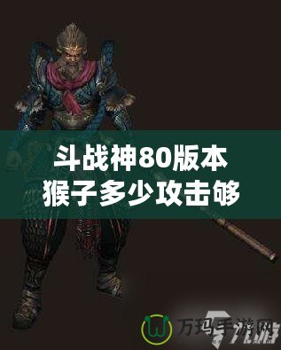 斗戰(zhàn)神80版本猴子多少攻擊夠用？教你如何選擇最適合的攻擊力！