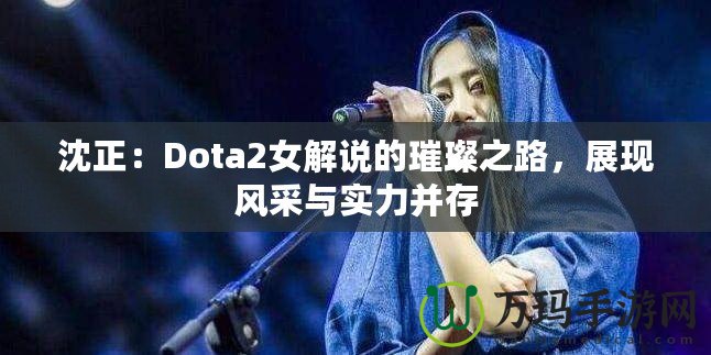 沈正：Dota2女解說的璀璨之路，展現(xiàn)風(fēng)采與實(shí)力并存