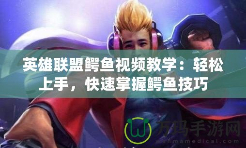 英雄聯(lián)盟鱷魚視頻教學(xué)：輕松上手，快速掌握鱷魚技巧