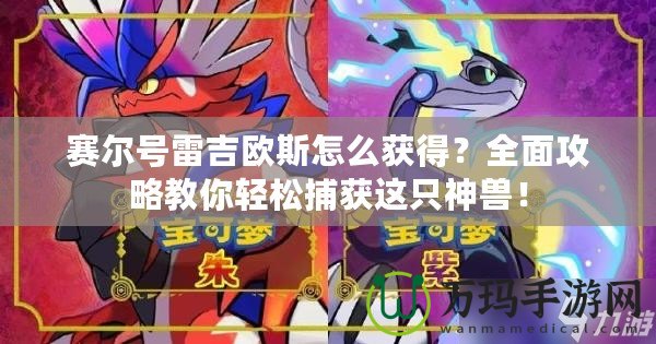 賽爾號雷吉歐斯怎么獲得？全面攻略教你輕松捕獲這只神獸！