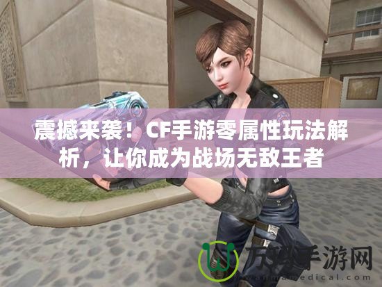 震撼來襲！CF手游零屬性玩法解析，讓你成為戰(zhàn)場無敵王者