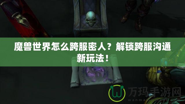 魔獸世界怎么跨服密人？解鎖跨服溝通新玩法！