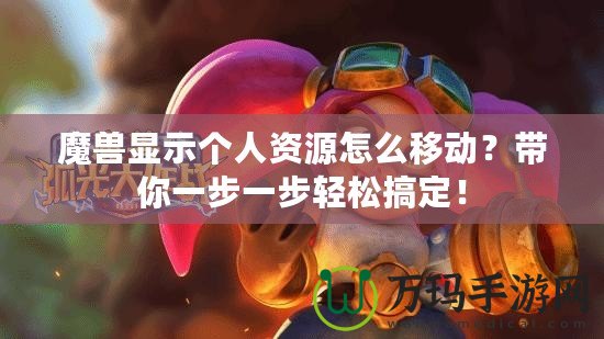 魔獸顯示個人資源怎么移動？帶你一步一步輕松搞定！