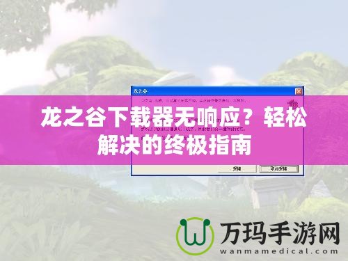 龍之谷下載器無響應(yīng)？輕松解決的終極指南