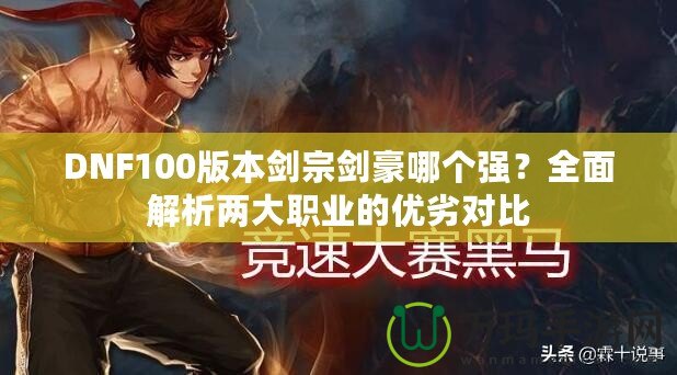 DNF100版本劍宗劍豪哪個強？全面解析兩大職業(yè)的優(yōu)劣對比