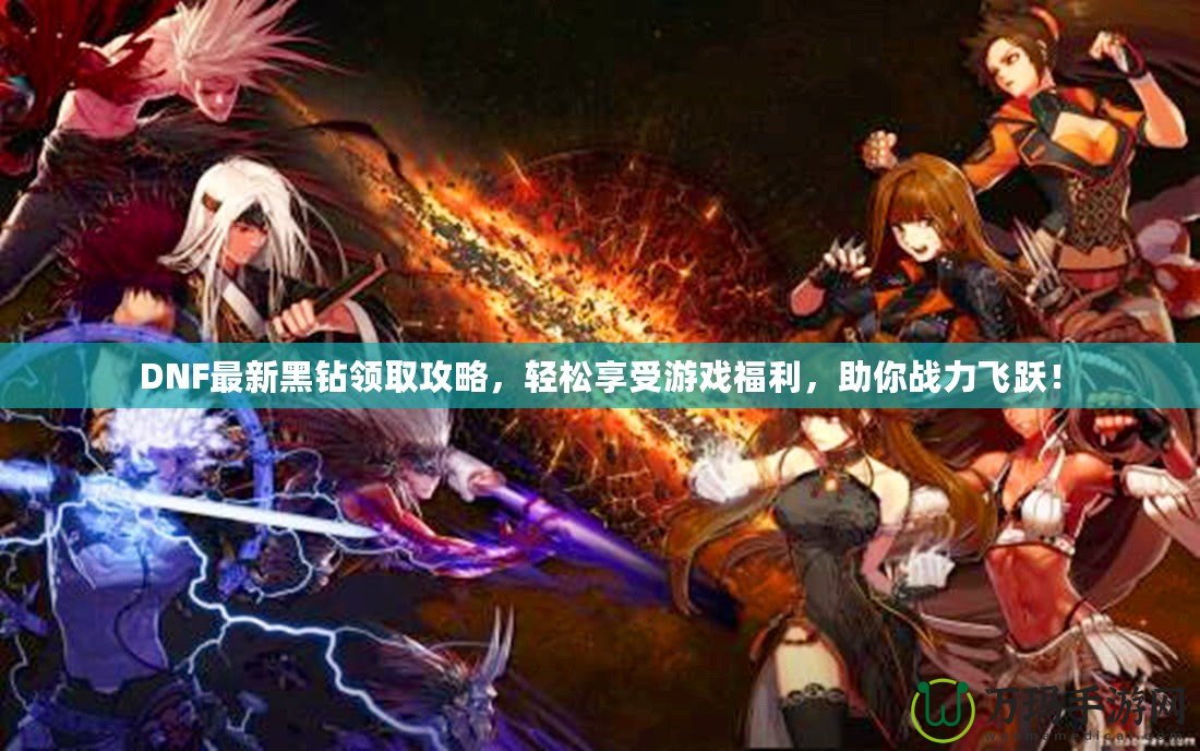 DNF最新黑鉆領(lǐng)取攻略，輕松享受游戲福利，助你戰(zhàn)力飛躍！