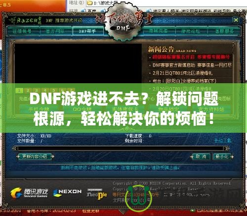 DNF游戲進不去？解鎖問題根源，輕松解決你的煩惱！