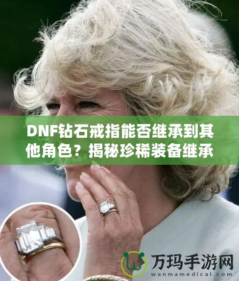 DNF鉆石戒指能否繼承到其他角色？揭秘珍稀裝備繼承規(guī)則，帶你暢享跨角色裝備繼承的無(wú)限可能！