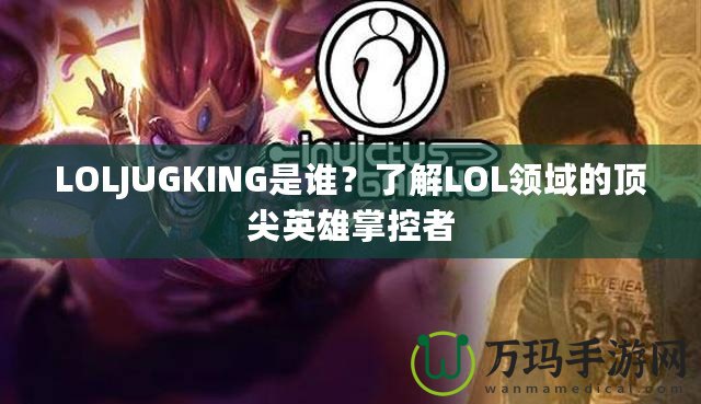 LOLJUGKING是誰(shuí)？了解LOL領(lǐng)域的頂尖英雄掌控者