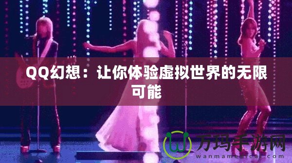 QQ幻想：讓你體驗(yàn)虛擬世界的無限可能