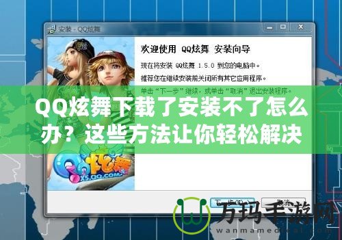 QQ炫舞下載了安裝不了怎么辦？這些方法讓你輕松解決問題