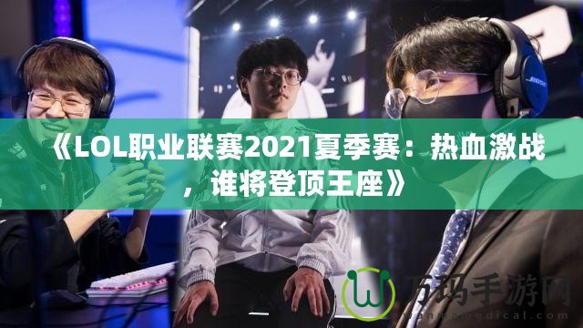 《LOL職業(yè)聯(lián)賽2021夏季賽：熱血激戰(zhàn)，誰(shuí)將登頂王座》