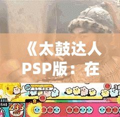 《太鼓達(dá)人PSP版：在Youku優(yōu)酷上暢享無(wú)限音樂(lè)樂(lè)趣》