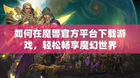 如何在魔獸官方平臺下載游戲，輕松暢享魔幻世界