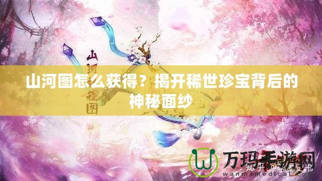 山河圖怎么獲得？揭開稀世珍寶背后的神秘面紗