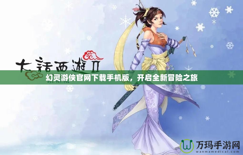 幻靈游俠官網(wǎng)下載手機版，開啟全新冒險之旅