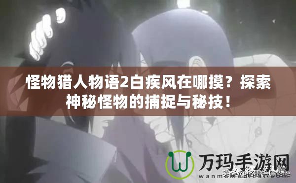 怪物獵人物語2白疾風在哪摸？探索神秘怪物的捕捉與秘技！