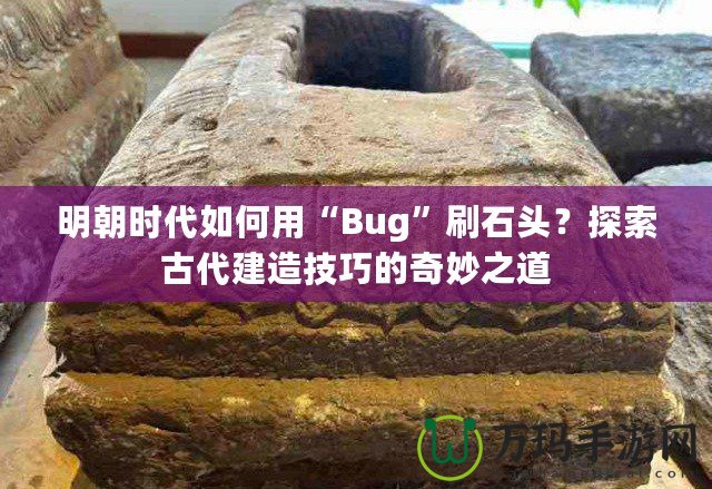 明朝時(shí)代如何用“Bug”刷石頭？探索古代建造技巧的奇妙之道