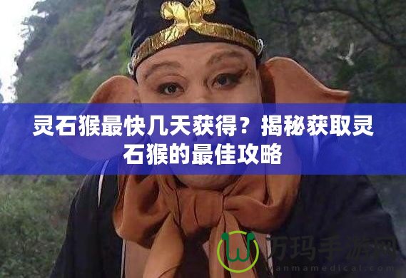 靈石猴最快幾天獲得？揭秘獲取靈石猴的最佳攻略