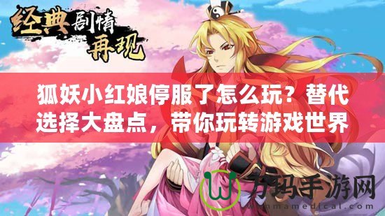 狐妖小紅娘停服了怎么玩？替代選擇大盤點(diǎn)，帶你玩轉(zhuǎn)游戲世界！