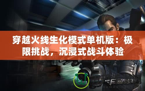 穿越火線生化模式單機版：極限挑戰(zhàn)，沉浸式戰(zhàn)斗體驗