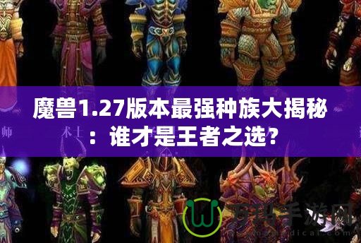 魔獸1.27版本最強種族大揭秘：誰才是王者之選？