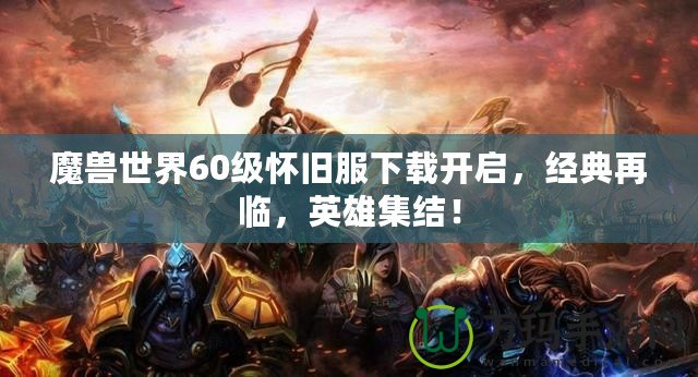 魔獸世界60級懷舊服下載開啟，經(jīng)典再臨，英雄集結(jié)！