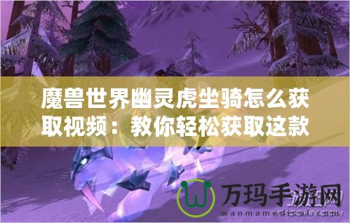 魔獸世界幽靈虎坐騎怎么獲取視頻：教你輕松獲取這款神秘坐騎