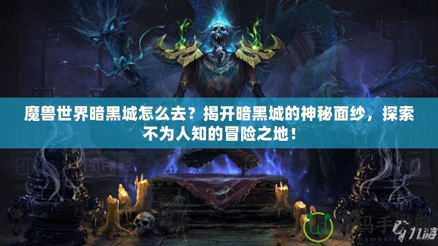 魔獸世界暗黑城怎么去？揭開暗黑城的神秘面紗，探索不為人知的冒險(xiǎn)之地！