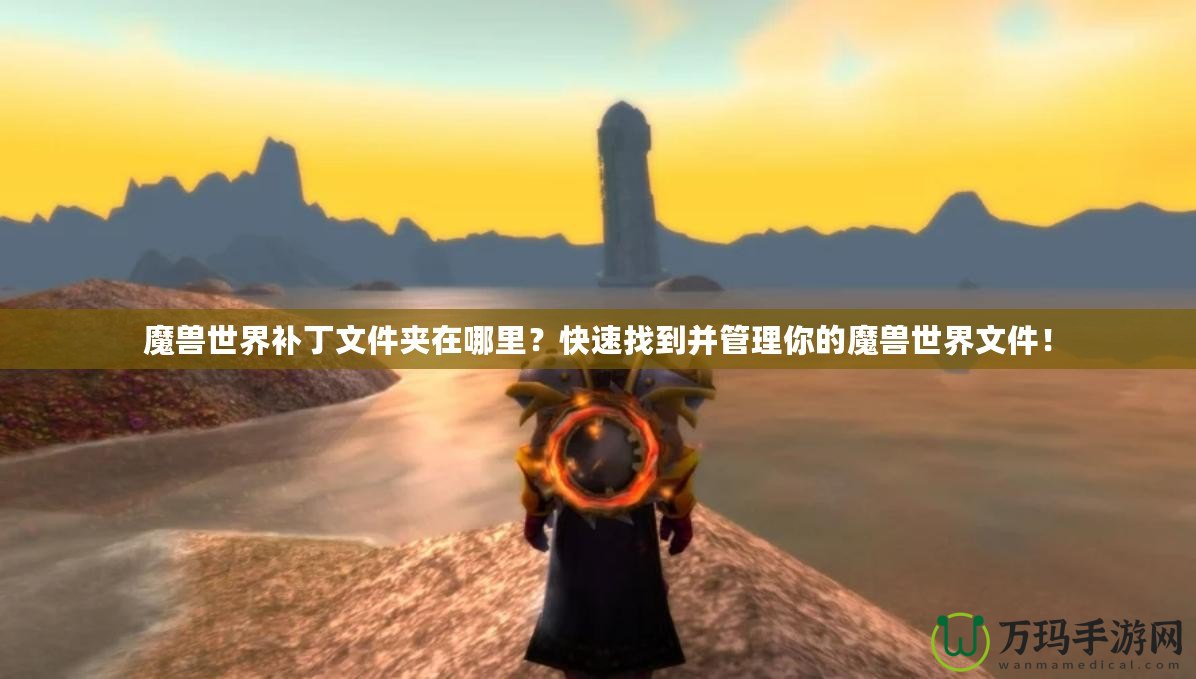 魔獸世界補丁文件夾在哪里？快速找到并管理你的魔獸世界文件！