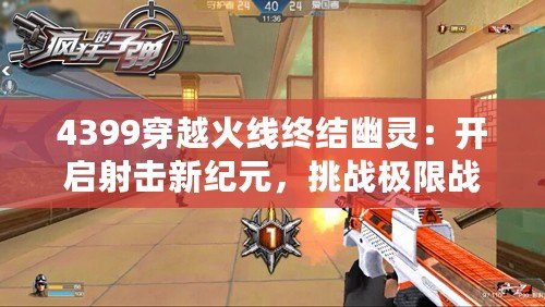 4399穿越火線終結幽靈：開啟射擊新紀元，挑戰(zhàn)極限戰(zhàn)斗