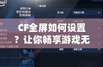 CF全屏如何設(shè)置？讓你暢享游戲無(wú)憂！