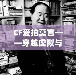 CF愛拍莫言——穿越虛擬與現(xiàn)實(shí)的橋梁，感受英雄與文學(xué)的雙重魅力