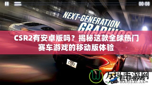 CSR2有安卓版嗎？揭秘這款全球熱門賽車游戲的移動版體驗