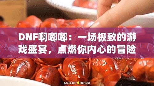 DNF啊嘟嘟：一場極致的游戲盛宴，點(diǎn)燃你內(nèi)心的冒險(xiǎn)激情！