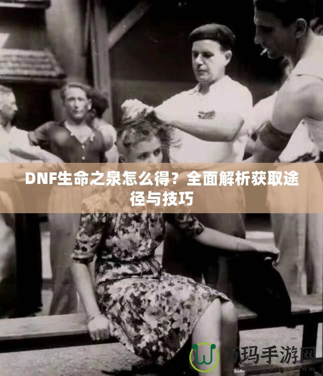 DNF生命之泉怎么得？全面解析獲取途徑與技巧