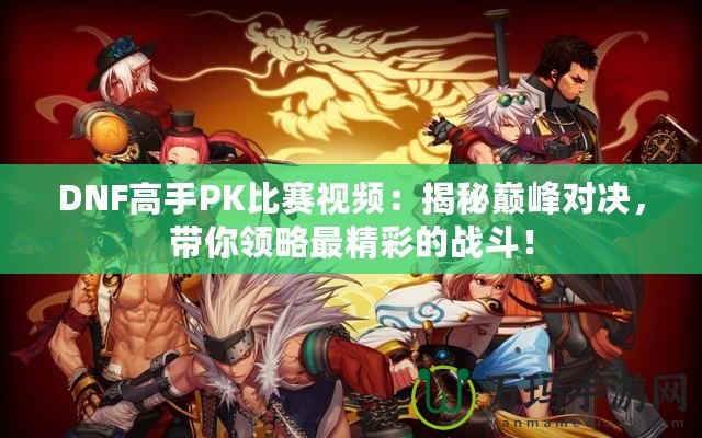 DNF高手PK比賽視頻：揭秘巔峰對決，帶你領略最精彩的戰(zhàn)斗！