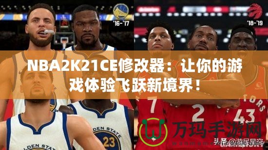 NBA2K21CE修改器：讓你的游戲體驗飛躍新境界！