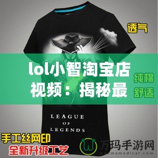 lol小智淘寶店視頻：揭秘最火爆的游戲周邊與神奇商品！