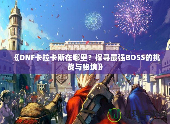 《DNF卡拉卡斯在哪里？探尋最強(qiáng)BOSS的挑戰(zhàn)與秘境》