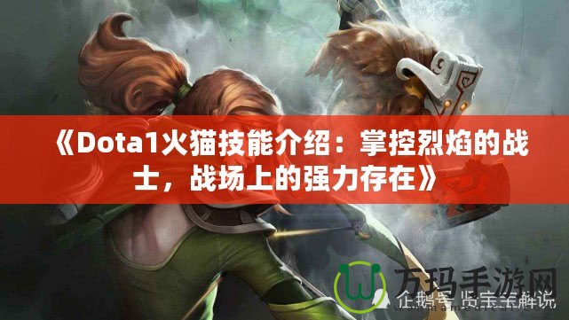 《Dota1火貓技能介紹：掌控烈焰的戰(zhàn)士，戰(zhàn)場上的強力存在》