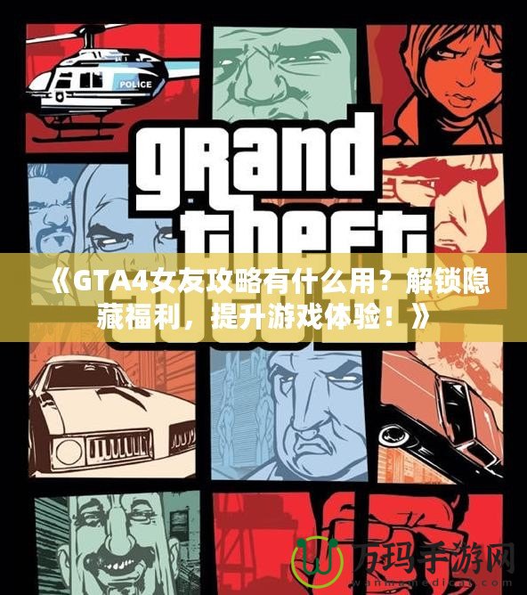 《GTA4女友攻略有什么用？解鎖隱藏福利，提升游戲體驗(yàn)！》