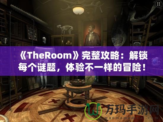 《TheRoom》完整攻略：解鎖每個(gè)謎題，體驗(yàn)不一樣的冒險(xiǎn)！