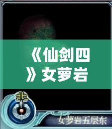 《仙劍四》女蘿巖支線攻略：隱藏劇情全解密，錯(cuò)過等一年！