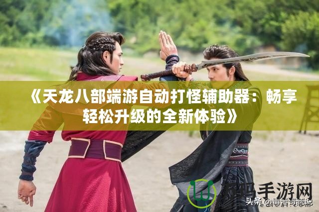 《天龍八部端游自動打怪輔助器：暢享輕松升級的全新體驗》